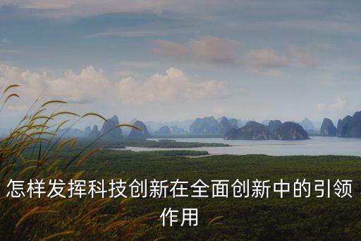 以技術(shù)創(chuàng)新為引領(lǐng)，怎樣發(fā)揮科技創(chuàng)新在全面創(chuàng)新中的引領(lǐng)作用