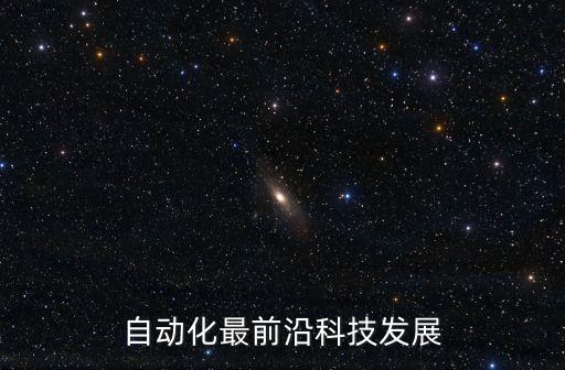 自動(dòng)化前沿理論與技術(shù)，自動(dòng)化最前沿科技發(fā)展