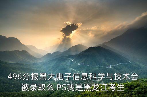496分報(bào)黑大電子信息科學(xué)與技術(shù)會(huì)被錄取么 PS我是黑龍江考生