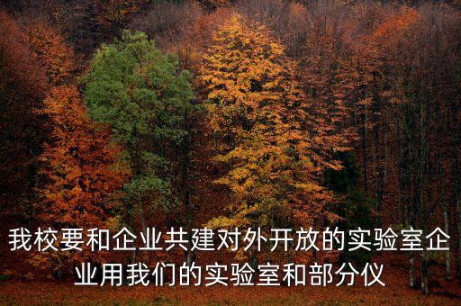 我校要和企業(yè)共建對外開放的實驗室企業(yè)用我們的實驗室和部分儀