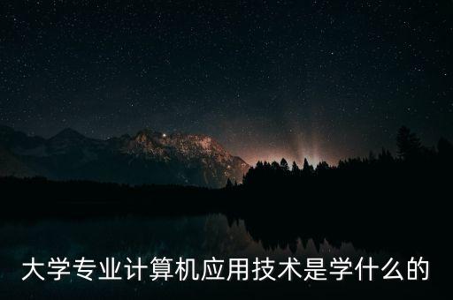 計(jì)算機(jī)應(yīng)用技術(shù)專(zhuān)業(yè)學(xué)什么，大學(xué)專(zhuān)業(yè)計(jì)算機(jī)應(yīng)用技術(shù)是學(xué)什么的