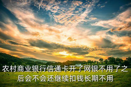 農(nóng)村商業(yè)銀行信通卡開(kāi)了網(wǎng)銀不用了之后會(huì)不會(huì)還繼續(xù)扣錢(qián)長(zhǎng)期不用