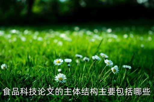 食品科技論文，食品科技論文的主體結(jié)構(gòu)主要包括哪些