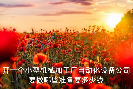 開一個小型機械加工廠自動化設(shè)備公司要做哪些準備要多少錢