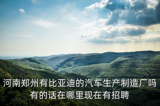 河南鄭州有比亞迪的汽車(chē)生產(chǎn)制造廠嗎有的話在哪里現(xiàn)在有招聘