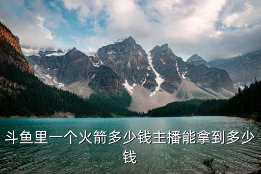 斗魚(yú)里一個(gè)火箭多少錢(qián)主播能拿到多少錢(qián)
