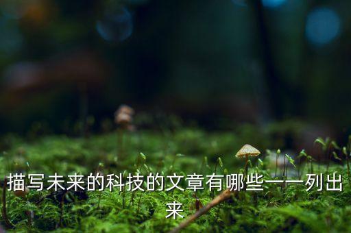 科技文章有哪些，描寫未來的科技的文章有哪些一一列出來