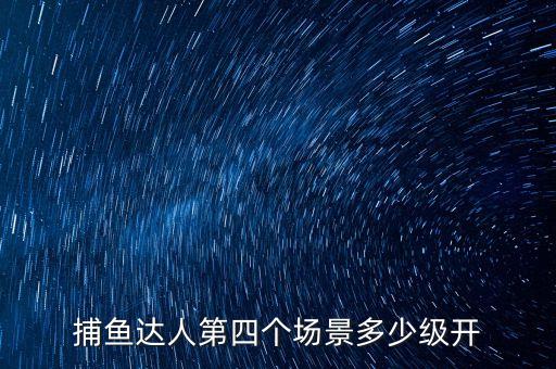 捕魚達人第四個場景多少級開