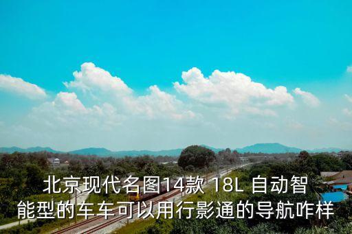 北京現(xiàn)代名圖14款 18L 自動智能型的車車可以用行影通的導(dǎo)航咋樣