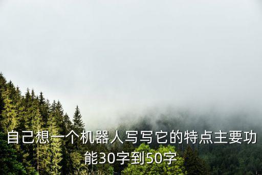 自己想一個(gè)機(jī)器人寫寫它的特點(diǎn)主要功能30字到50字