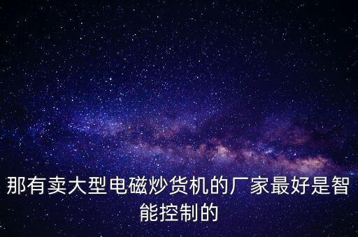 那有賣(mài)大型電磁炒貨機(jī)的廠家最好是智能控制的