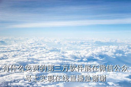 有什么免費的第三方軟件能在微信公眾號上實現(xiàn)在線直播急謝謝