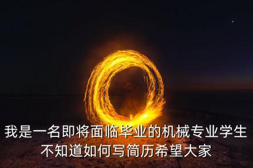 我是一名即將面臨畢業(yè)的機械專業(yè)學(xué)生不知道如何寫簡歷希望大家