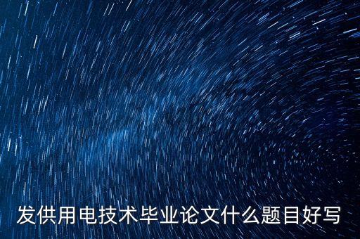 供用電技術(shù)畢業(yè)論文題目，供用電技術(shù)專業(yè)畢業(yè)論文范文