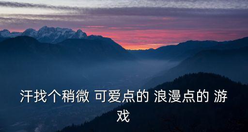 汗找個稍微 可愛點(diǎn)的 浪漫點(diǎn)的 游戲