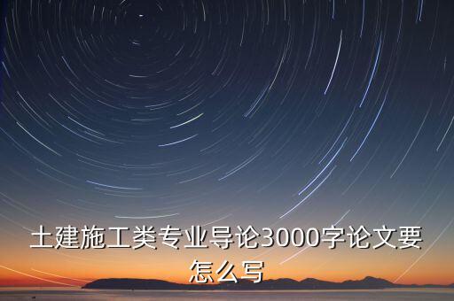 土建施工類專業(yè)導(dǎo)論3000字論文要怎么寫