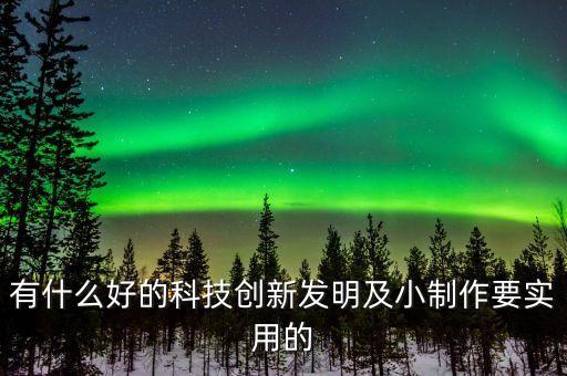 有什么好的科技創(chuàng)新發(fā)明及小制作要實用的