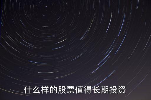 值得長期投資的股票，什么樣的股票值得長期投資