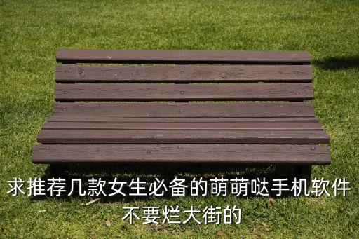 求推薦幾款女生必備的萌萌噠手機(jī)軟件 不要爛大街的