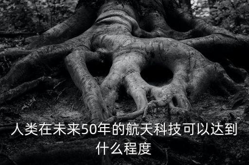 人類在未來(lái)50年的航天科技可以達(dá)到什么程度