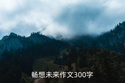 暢想未來四年級作文300字，暢想未來作文300字