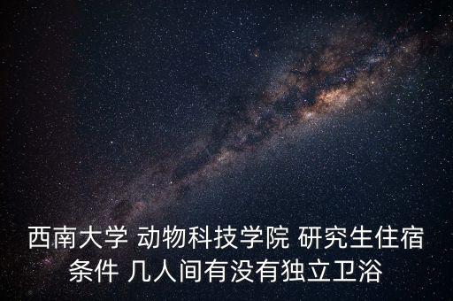 西南大學 動物科技學院 研究生住宿條件 幾人間有沒有獨立衛(wèi)浴