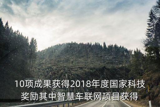 10項成果獲得2018年度國家科技獎勵其中智慧車聯(lián)網(wǎng)項目獲得
