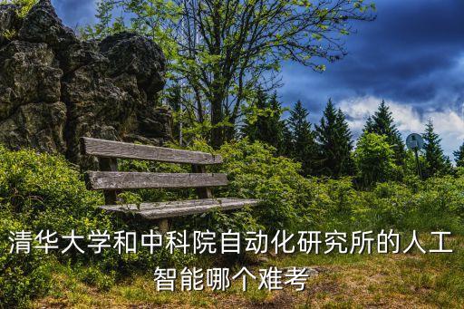 清華大學和中科院自動化研究所的人工智能哪個難考