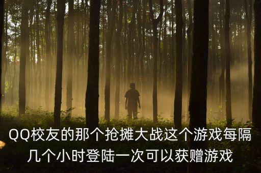 QQ校友的那個搶攤大戰(zhàn)這個游戲每隔幾個小時登陸一次可以獲贈游戲