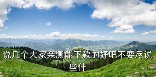 說幾個(gè)大家親測能下款的好吧不要盡說些什
