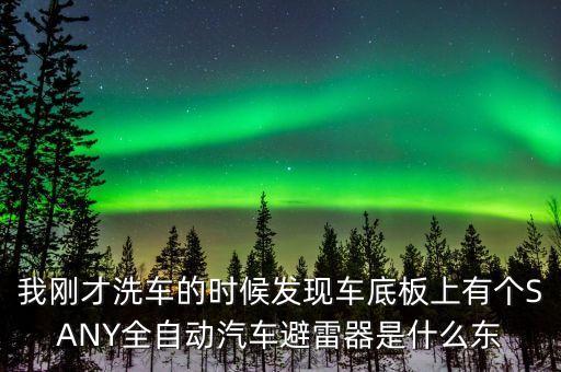 我剛才洗車(chē)的時(shí)候發(fā)現(xiàn)車(chē)底板上有個(gè)SANY全自動(dòng)汽車(chē)避雷器是什么東