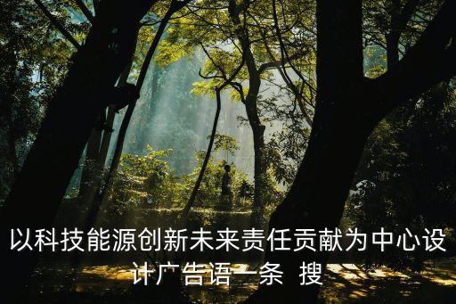 以科技能源創(chuàng)新未來(lái)責(zé)任貢獻(xiàn)為中心設(shè)計(jì)廣告語(yǔ)一條  搜