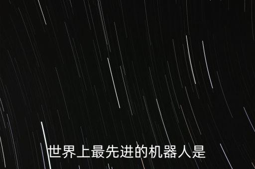 世界上最先進(jìn)的機(jī)器人是