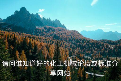 請(qǐng)問誰知道好的化工機(jī)械論壇或標(biāo)準(zhǔn)分享網(wǎng)站