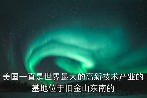 美國一直是世界最大的高新技術(shù)產(chǎn)業(yè)的基地位于舊金山東南的