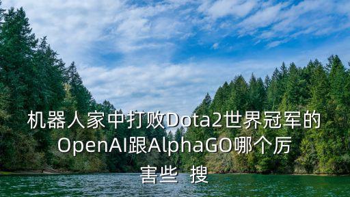 機(jī)器人家中打敗Dota2世界冠軍的OpenAI跟AlphaGO哪個(gè)厲害些  搜