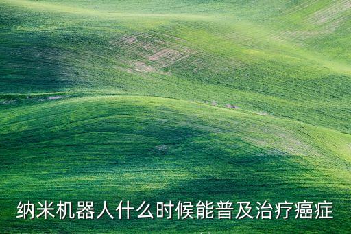 納米機器人什么時候能普及治療癌癥