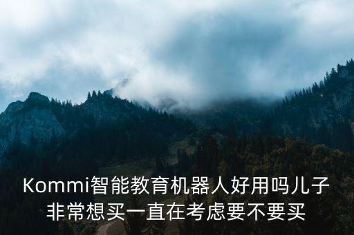Kommi智能教育機(jī)器人好用嗎兒子非常想買一直在考慮要不要買