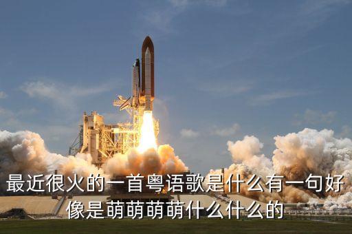 最近很火的一首粵語歌是什么有一句好像是萌萌萌萌什么什么的