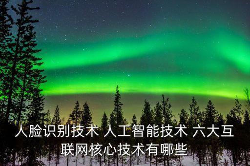 人臉識別技術(shù) 人工智能技術(shù) 六大互聯(lián)網(wǎng)核心技術(shù)有哪些