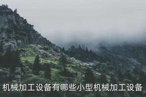 機(jī)器大全，機(jī)械加工設(shè)備有哪些小型機(jī)械加工設(shè)備