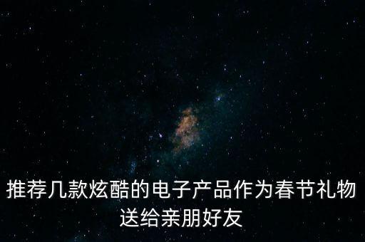 推薦幾款炫酷的電子產(chǎn)品作為春節(jié)禮物送給親朋好友