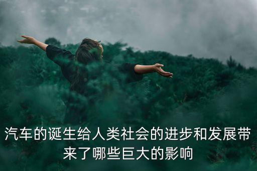 汽車的誕生給人類社會(huì)的進(jìn)步和發(fā)展帶來(lái)了哪些巨大的影響