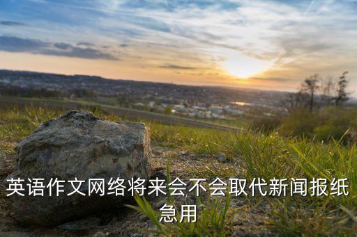 對(duì)話網(wǎng)絡(luò)未來(lái)的變化英語(yǔ)作文，英語(yǔ)作文網(wǎng)絡(luò)將來(lái)會(huì)不會(huì)取代新聞報(bào)紙急用