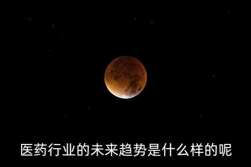 醫(yī)藥行業(yè)的未來趨勢是什么樣的呢