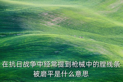 在抗日戰(zhàn)爭中經(jīng)常提到槍械中的膛線條被磨平是什么意思