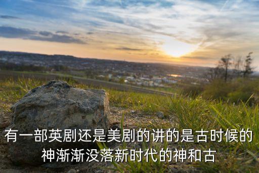 科技之神美國(guó)眾神，有一部英劇還是美劇的講的是古時(shí)候的神漸漸沒(méi)落新時(shí)代的神和古
