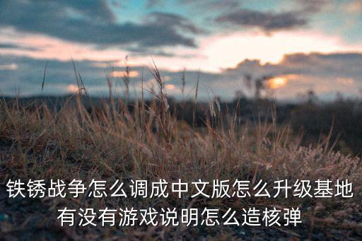 鐵銹戰(zhàn)爭怎么調(diào)成中文版怎么升級基地有沒有游戲說明怎么造核彈