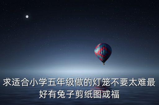 求適合小學(xué)五年級(jí)做的燈籠不要太難最好有兔子剪紙圖或福