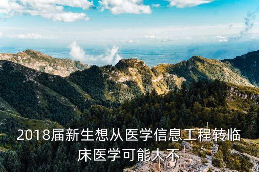 2018屆新生想從醫(yī)學(xué)信息工程轉(zhuǎn)臨床醫(yī)學(xué)可能大不